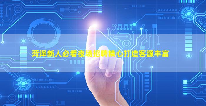 菏泽新人必看夜场招聘精心打造客源丰富